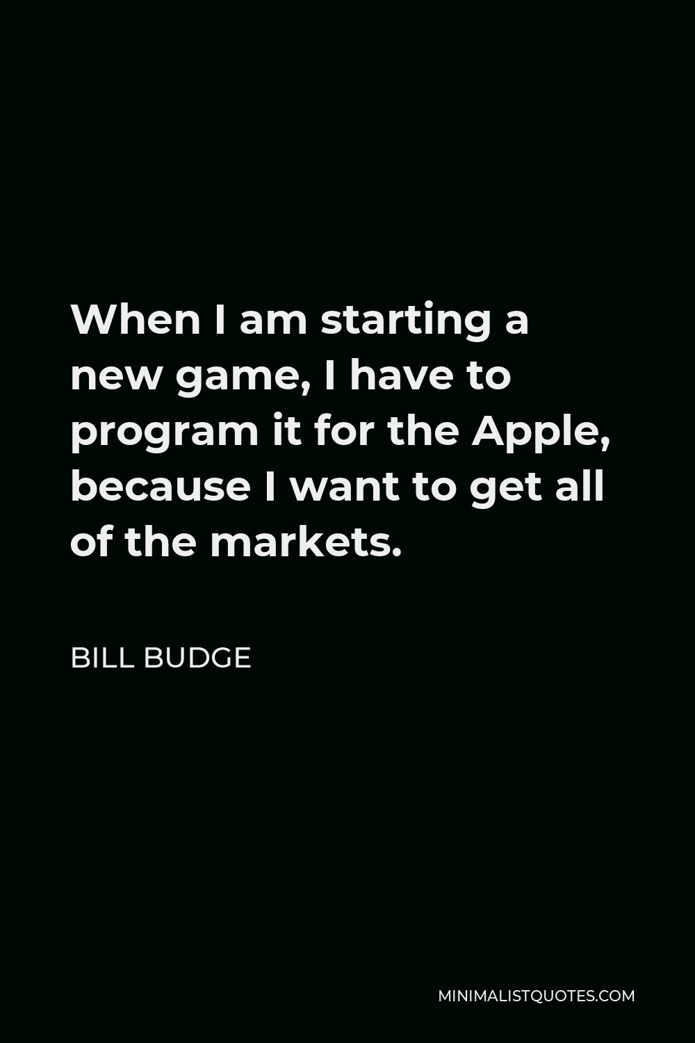 Bill Budge Quote - When I am starting a new game, I have to program it for the Apple, because I want to get all of the markets.