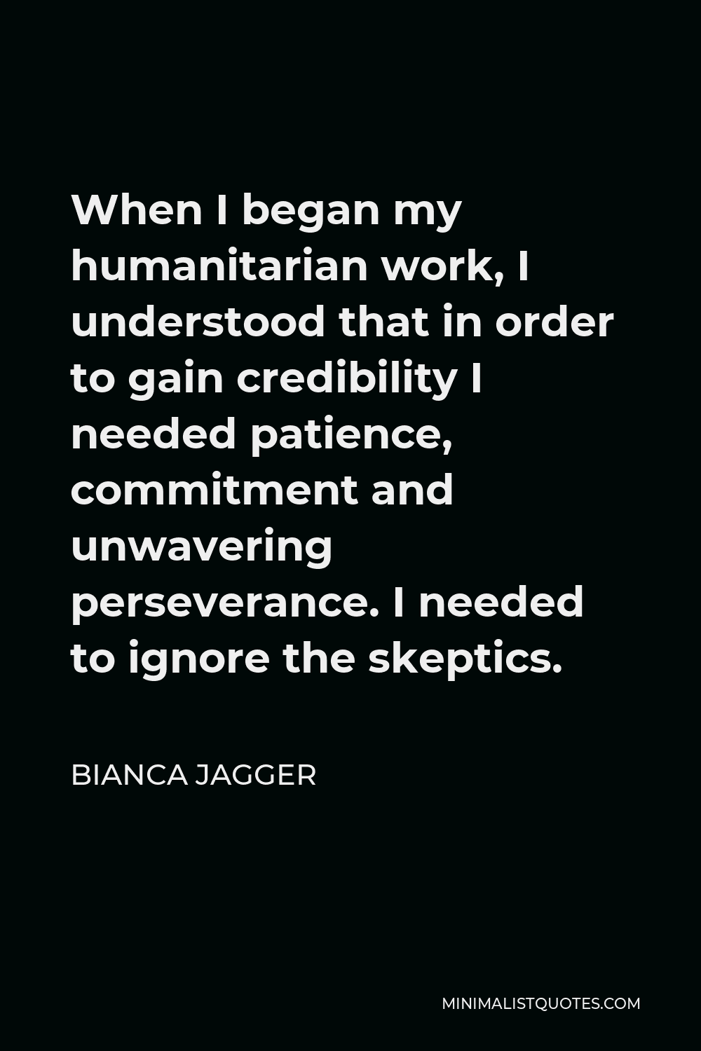 Bianca Jagger Quote - When I began my humanitarian work, I understood that in order to gain credibility I needed patience, commitment and unwavering perseverance. I needed to ignore the skeptics.