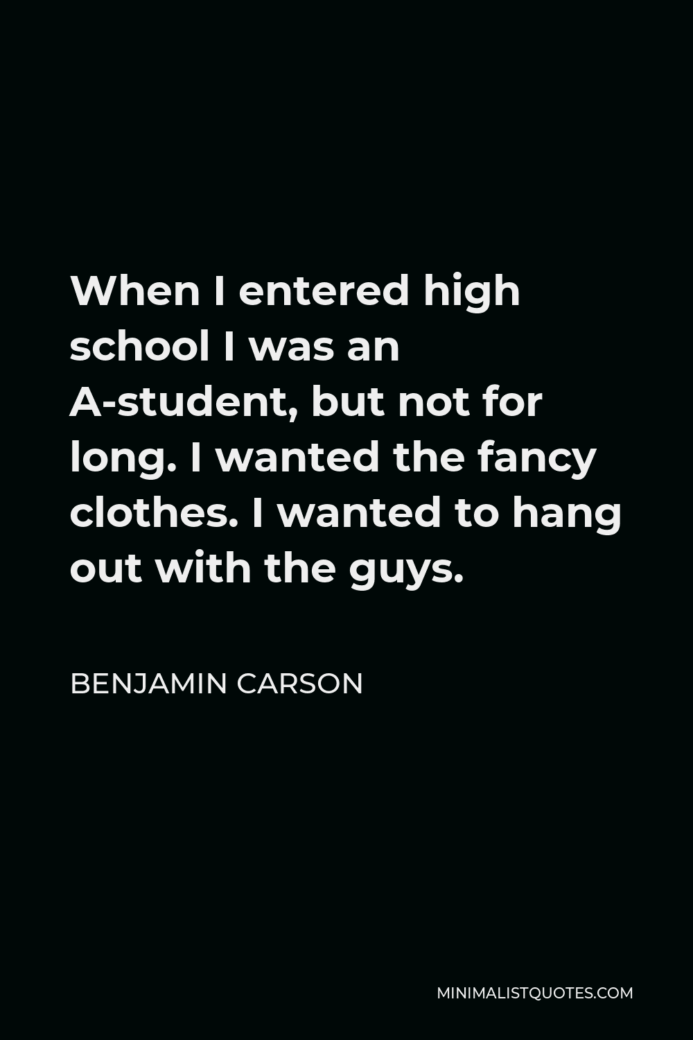 Benjamin Carson Quote - When I entered high school I was an A-student, but not for long. I wanted the fancy clothes. I wanted to hang out with the guys.