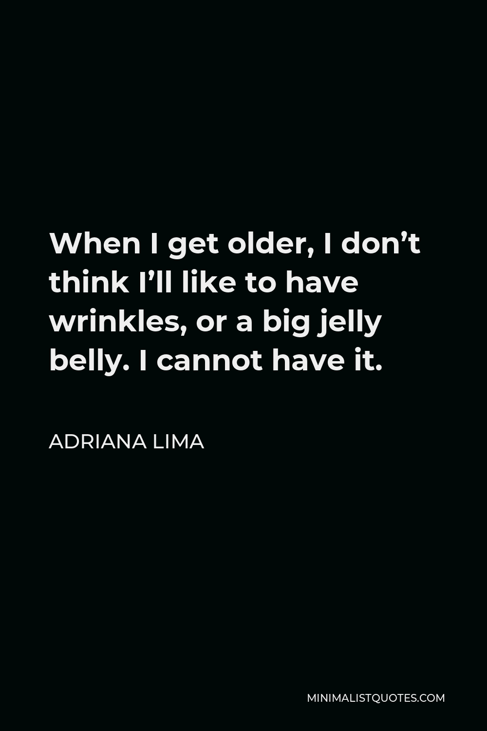 Adriana Lima Quote - When I get older, I don’t think I’ll like to have wrinkles, or a big jelly belly. I cannot have it.