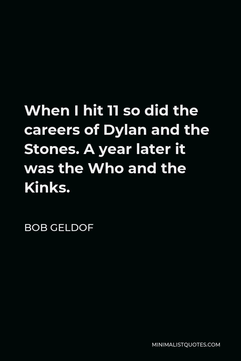 Bob Geldof Quote - When I hit 11 so did the careers of Dylan and the Stones. A year later it was the Who and the Kinks.
