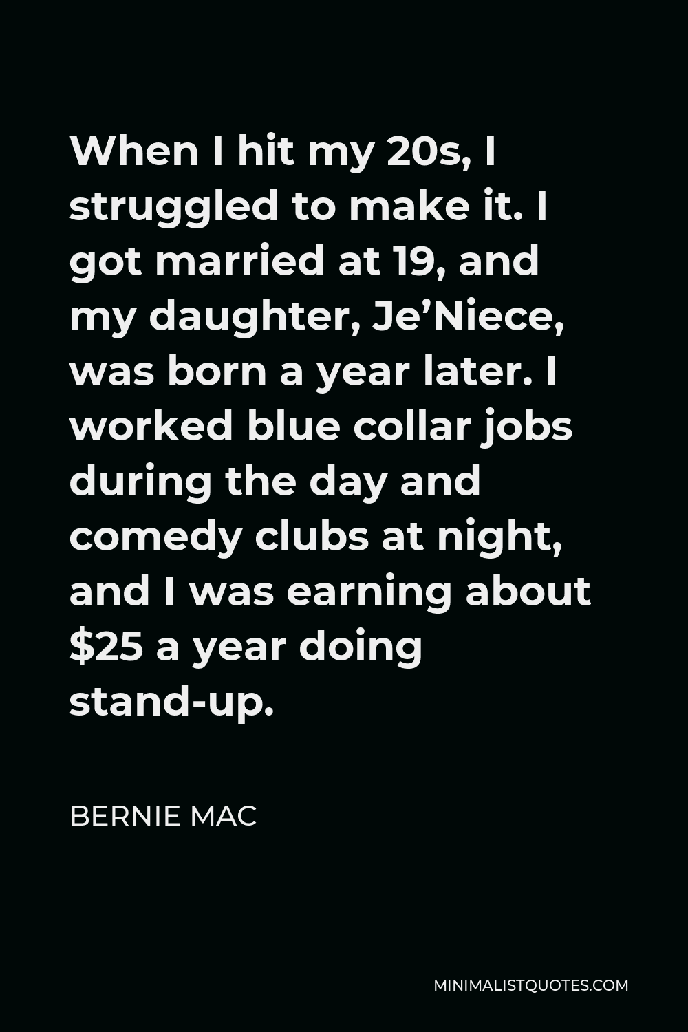 Bernie Mac Quote - When I hit my 20s, I struggled to make it. I got married at 19, and my daughter, Je’Niece, was born a year later. I worked blue collar jobs during the day and comedy clubs at night, and I was earning about $25 a year doing stand-up.
