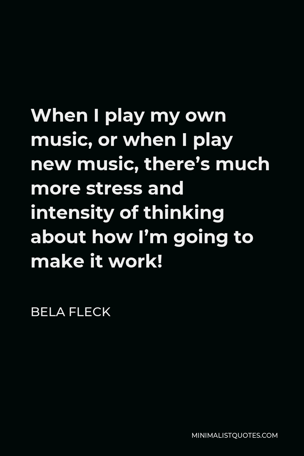 Bela Fleck Quote - When I play my own music, or when I play new music, there’s much more stress and intensity of thinking about how I’m going to make it work!