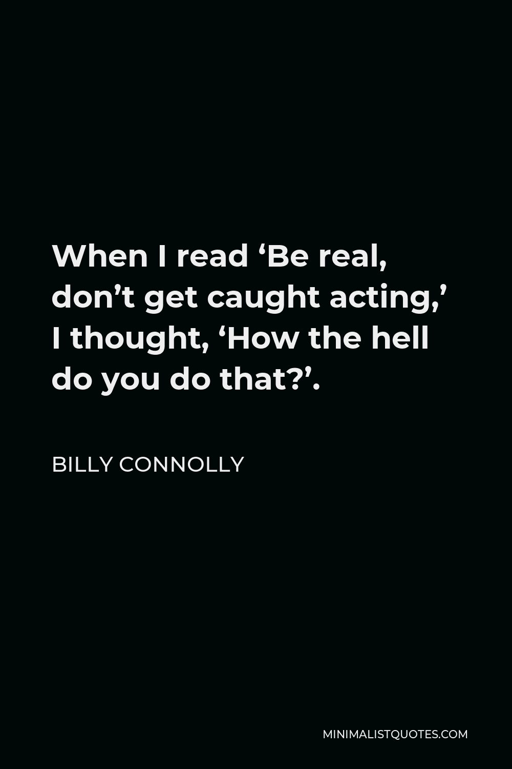 Billy Connolly Quote - When I read ‘Be real, don’t get caught acting,’ I thought, ‘How the hell do you do that?’.