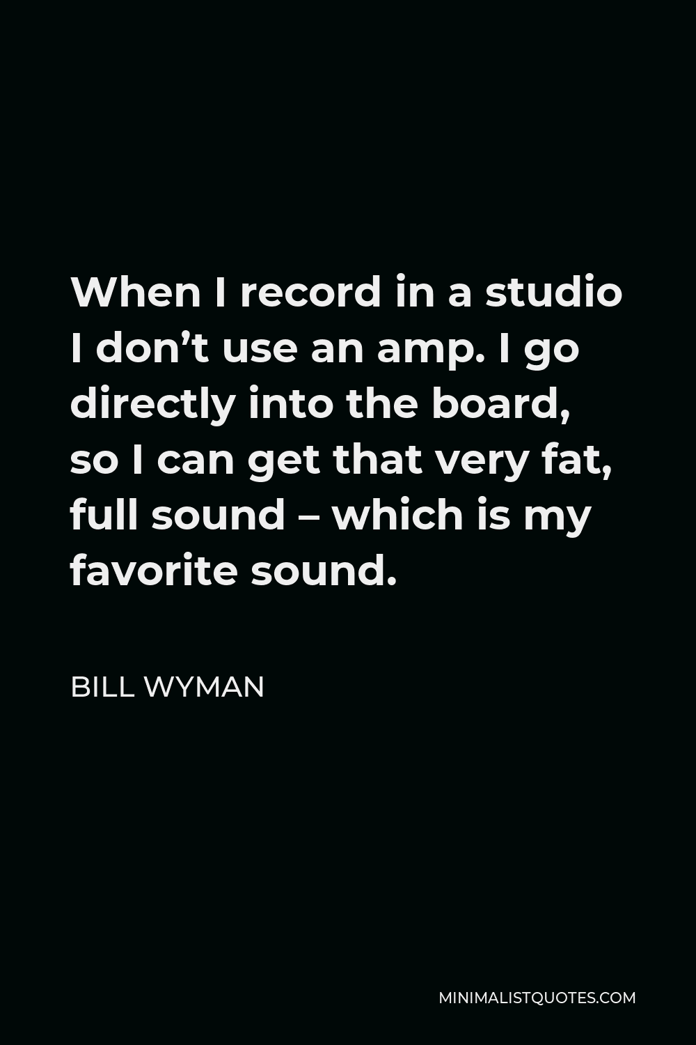 Bill Wyman Quote - When I record in a studio I don’t use an amp. I go directly into the board, so I can get that very fat, full sound – which is my favorite sound.