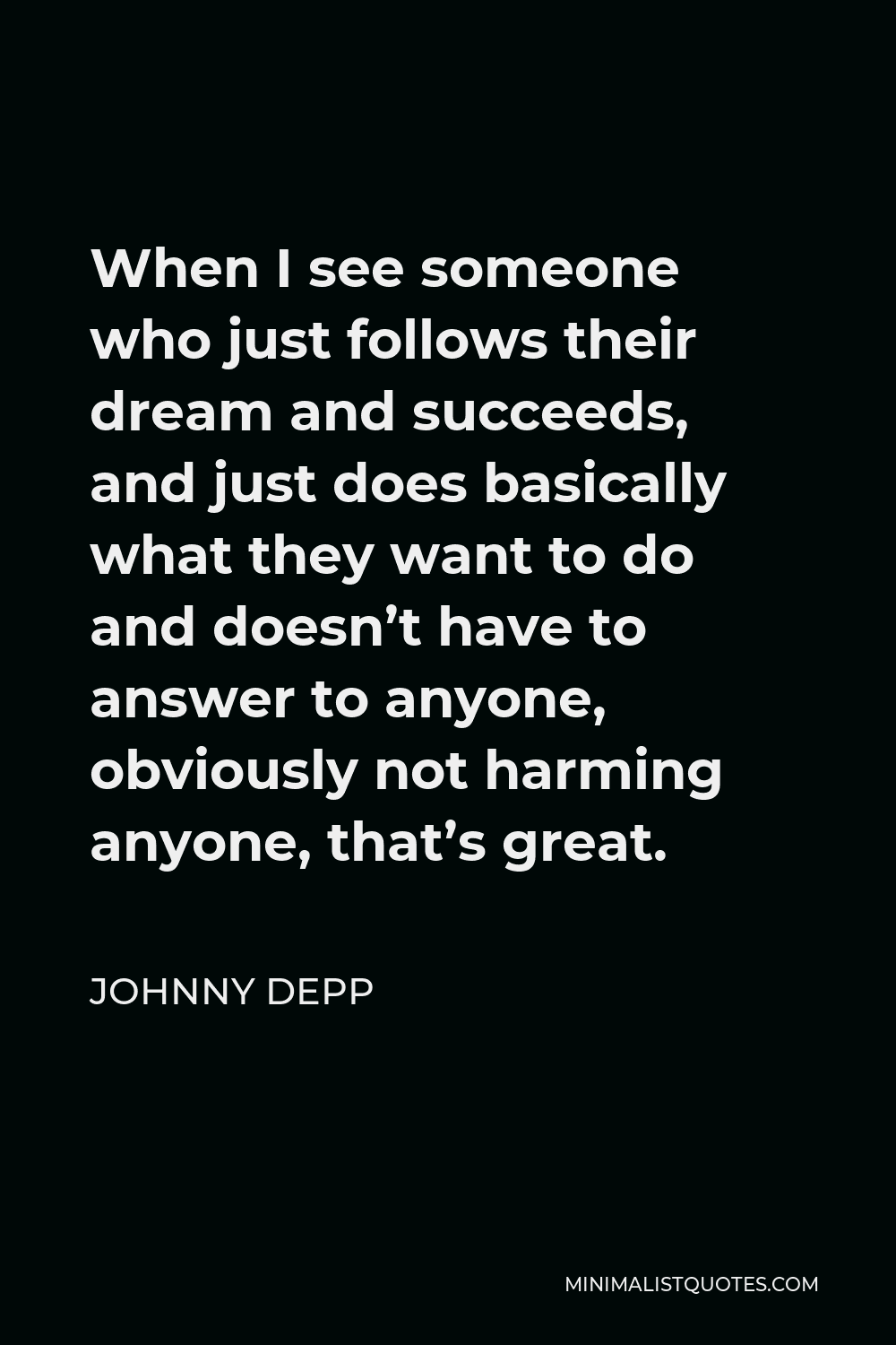 Johnny Depp Quote When I See Someone Who Just Follows Their Dream And Succeeds And Just Does Basically What They Want To Do And Doesn T Have To Answer To Anyone Obviously Not