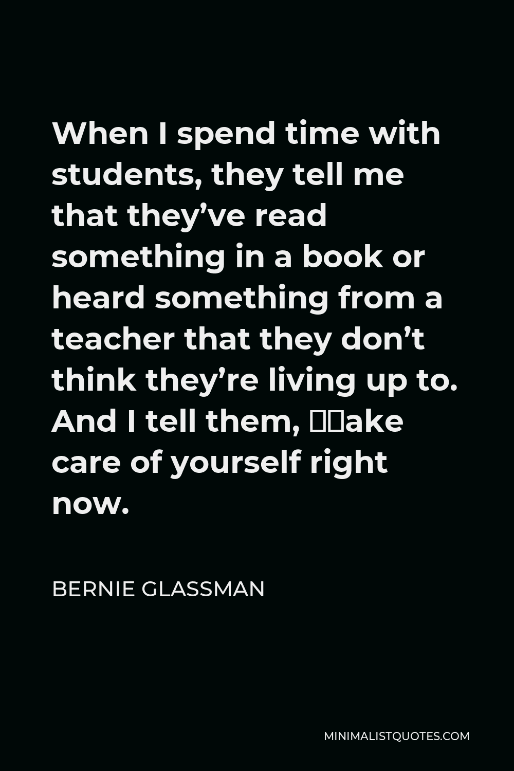 Bernie Glassman Quote - When I spend time with students, they tell me that they’ve read something in a book or heard something from a teacher that they don’t think they’re living up to. And I tell them, “Take care of yourself right now.
