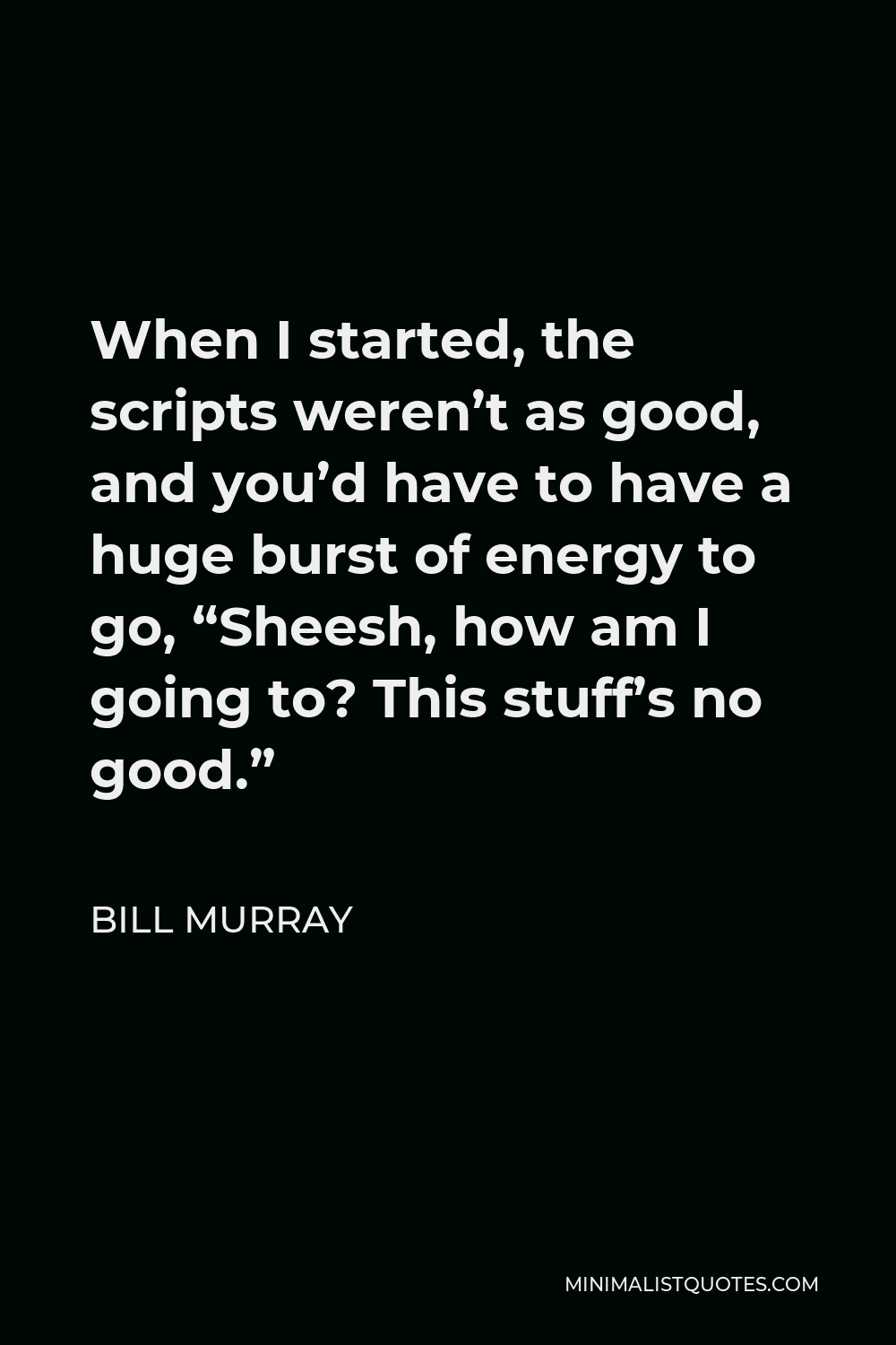 Bill Murray Quote - When I started, the scripts weren’t as good, and you’d have to have a huge burst of energy to go, “Sheesh, how am I going to? This stuff’s no good.”