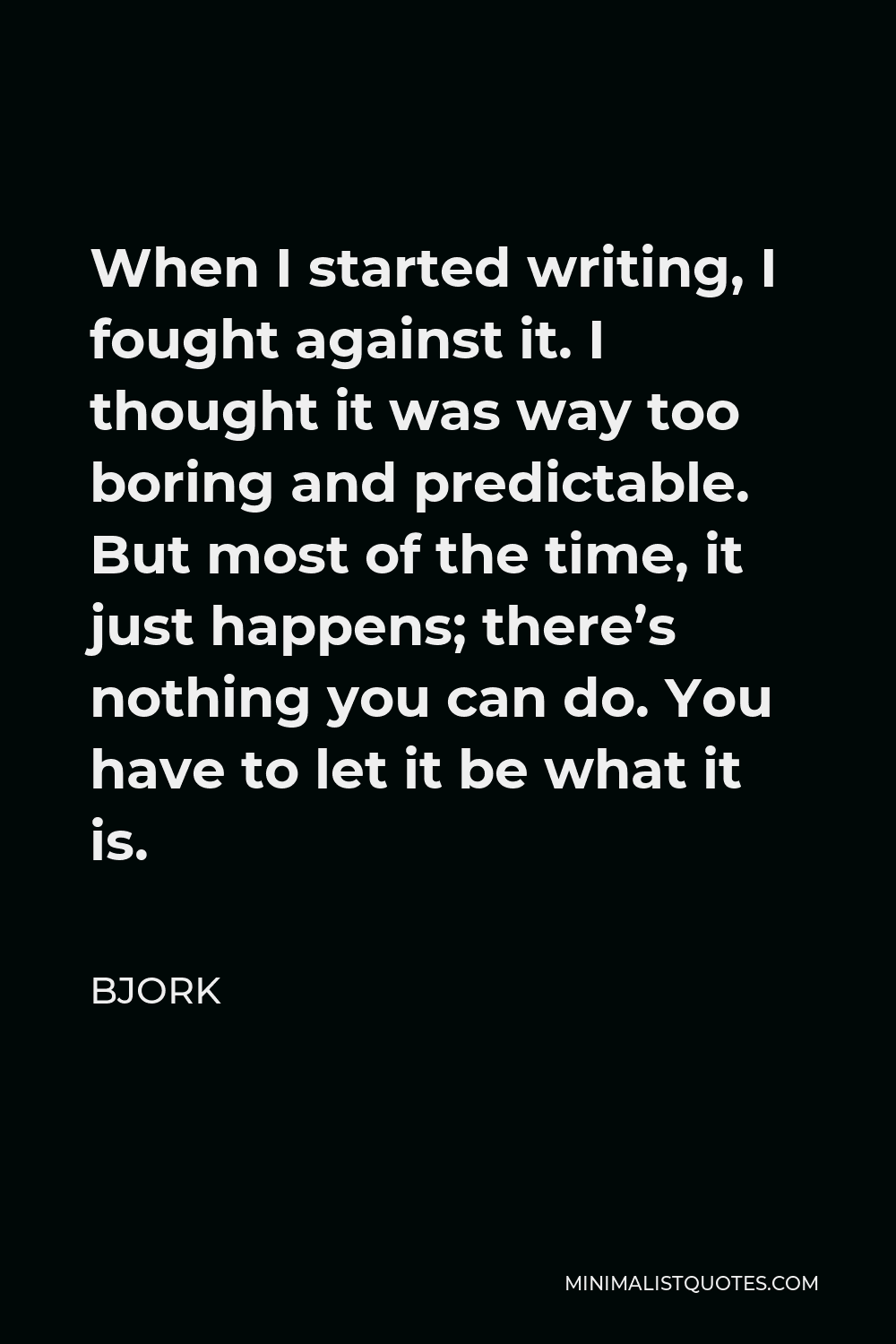 Bjork Quote - When I started writing, I fought against it. I thought it was way too boring and predictable. But most of the time, it just happens; there’s nothing you can do. You have to let it be what it is.