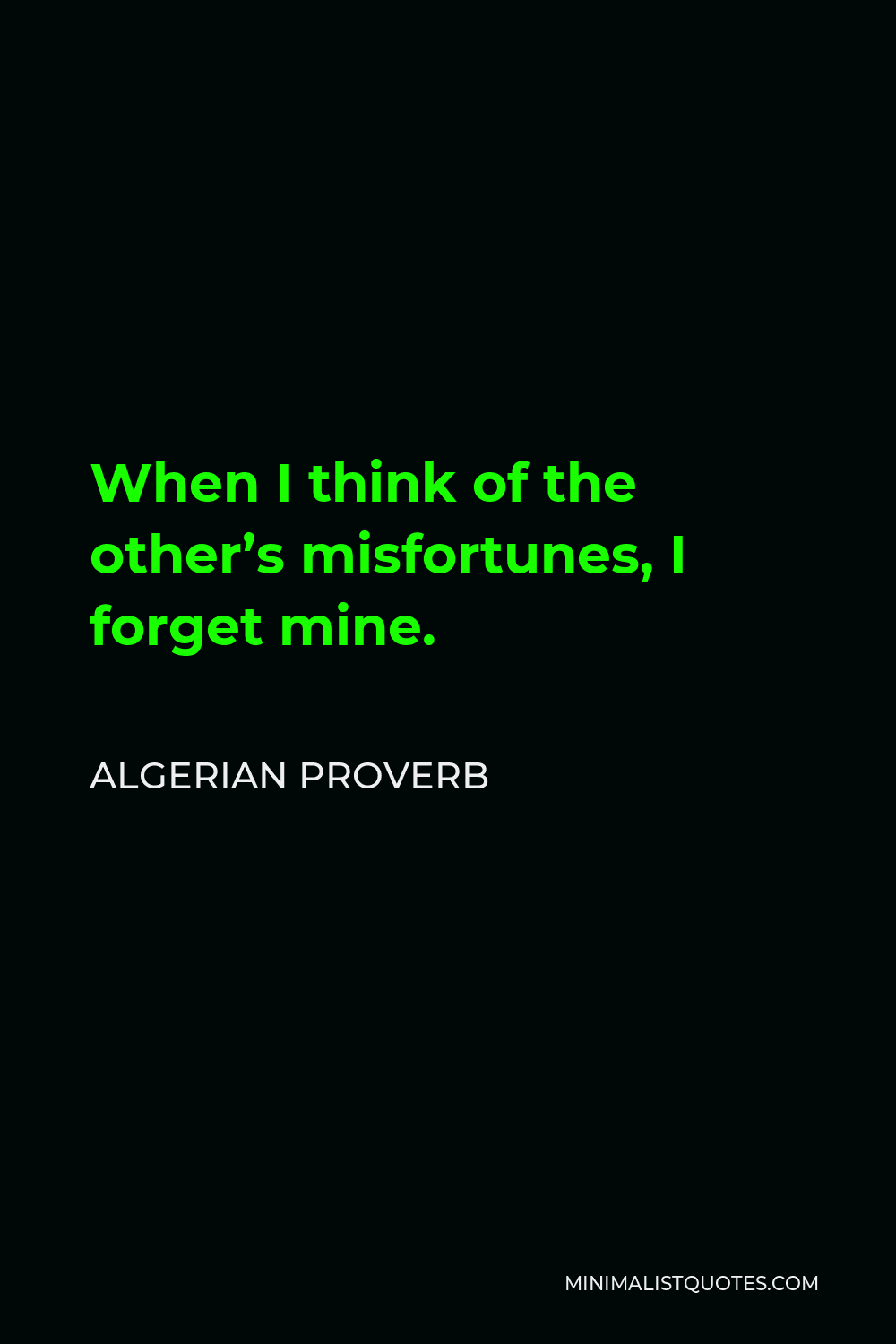 Algerian Proverb Quote - When I think of the other’s misfortunes, I forget mine.