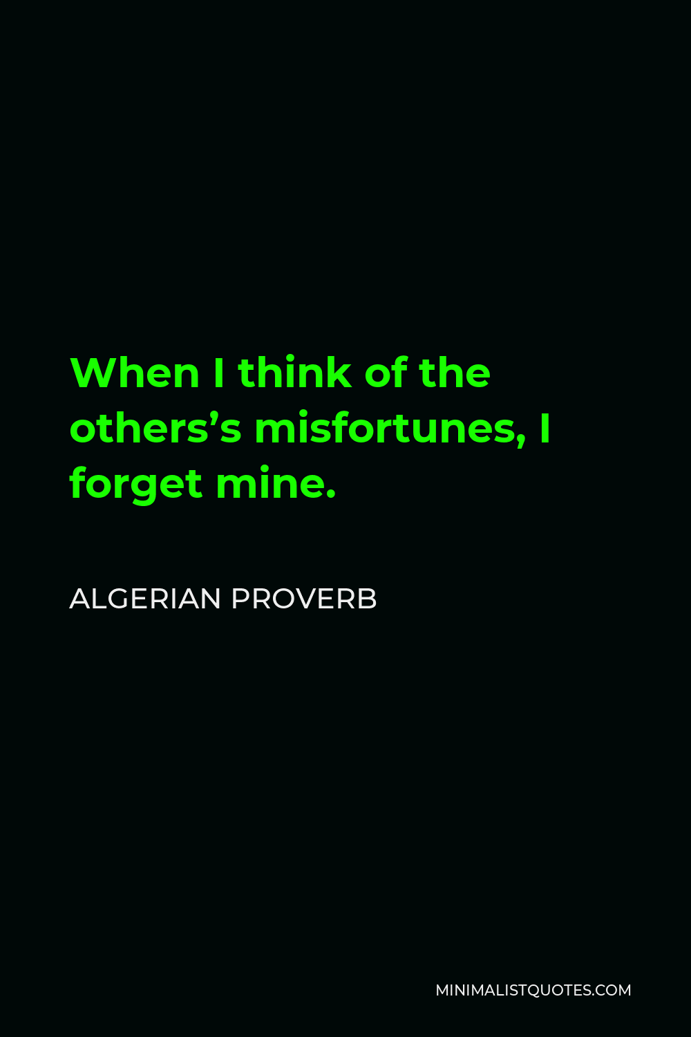 Algerian Proverb Quote - When I think of the others’s misfortunes, I forget mine.