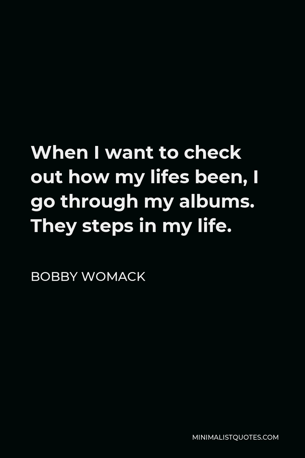 Bobby Womack Quote - When I want to check out how my lifes been, I go through my albums. They steps in my life.
