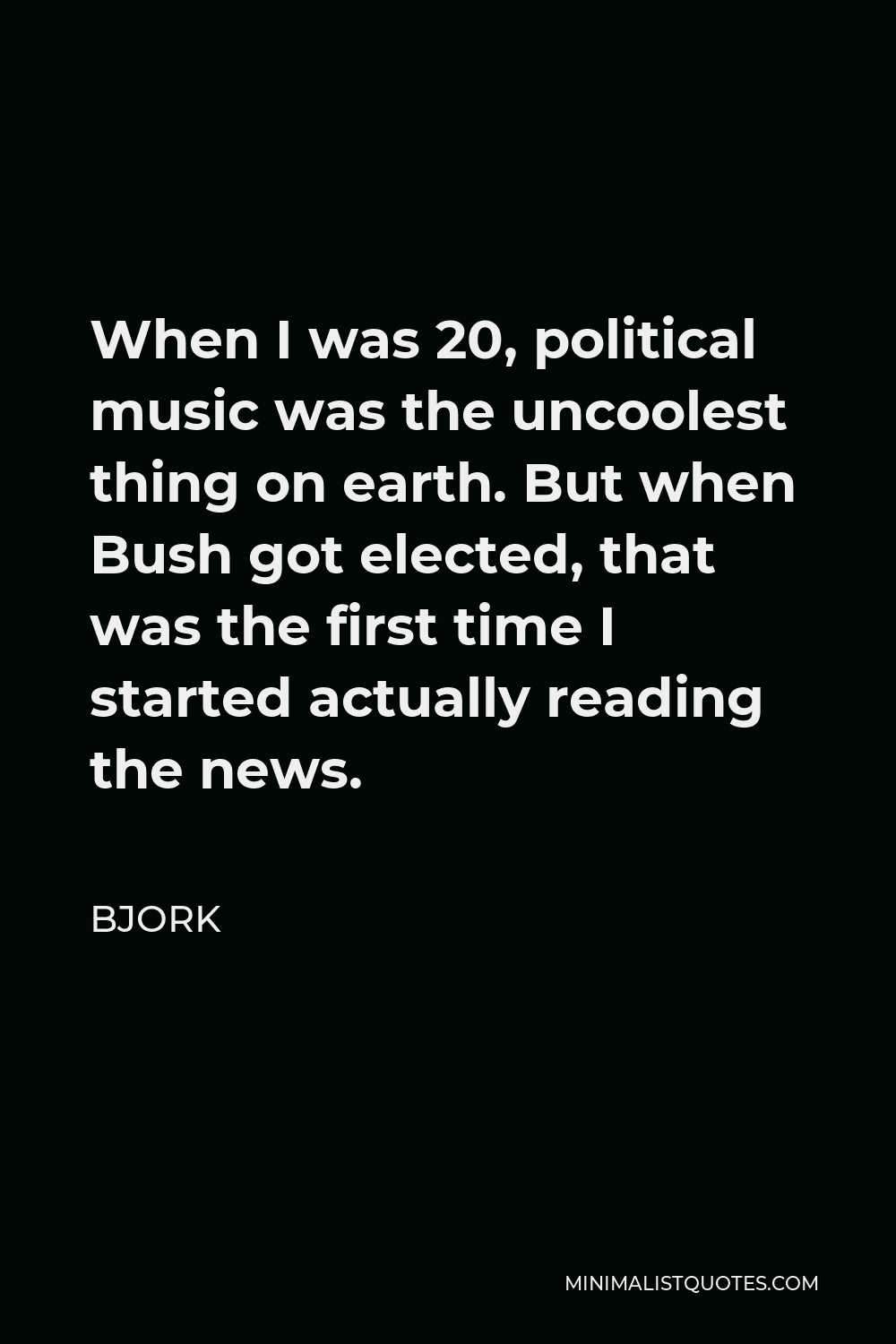Bjork Quote - When I was 20, political music was the uncoolest thing on earth. But when Bush got elected, that was the first time I started actually reading the news.