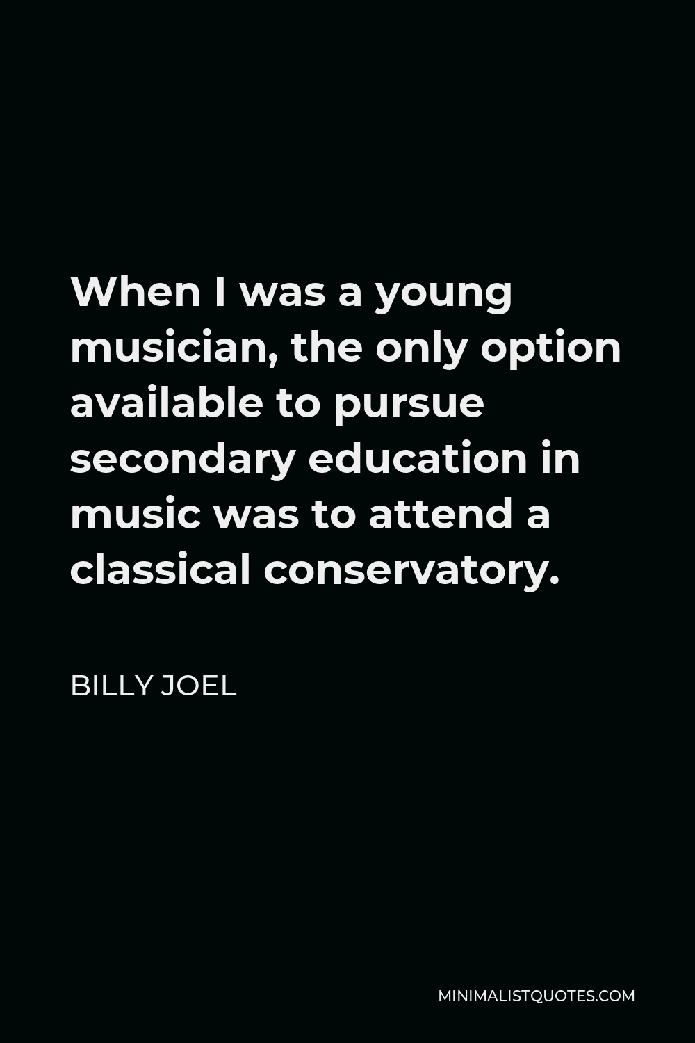 Billy Joel Quote - When I was a young musician, the only option available to pursue secondary education in music was to attend a classical conservatory.