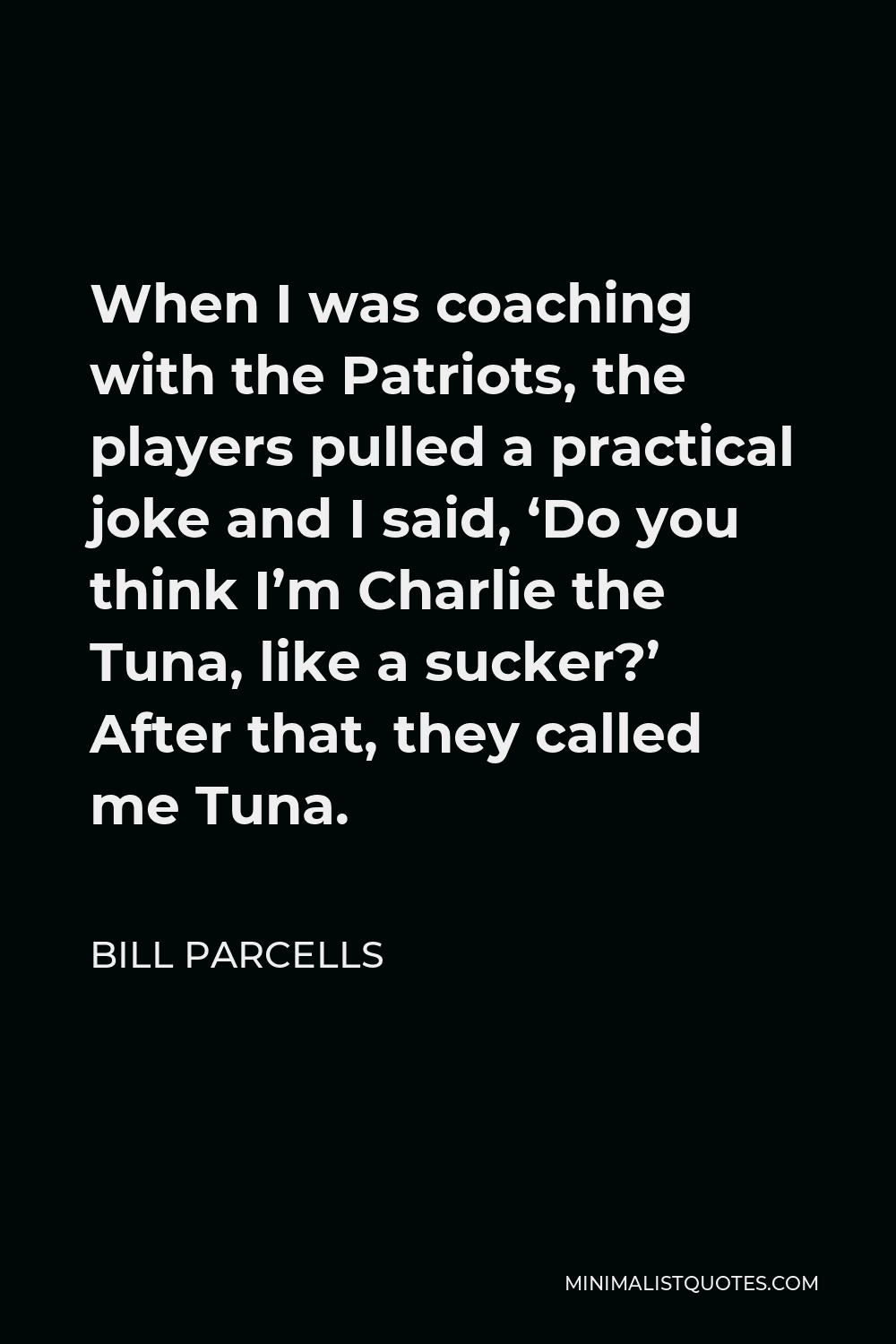 Bill Parcells Quote - When I was coaching with the Patriots, the players pulled a practical joke and I said, ‘Do you think I’m Charlie the Tuna, like a sucker?’ After that, they called me Tuna.