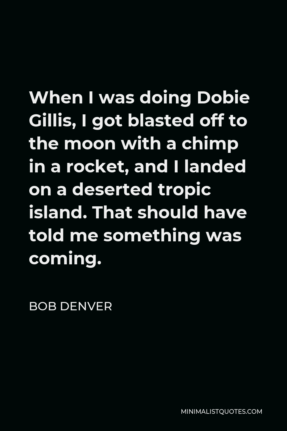 Bob Denver Quote - When I was doing Dobie Gillis, I got blasted off to the moon with a chimp in a rocket, and I landed on a deserted tropic island. That should have told me something was coming.