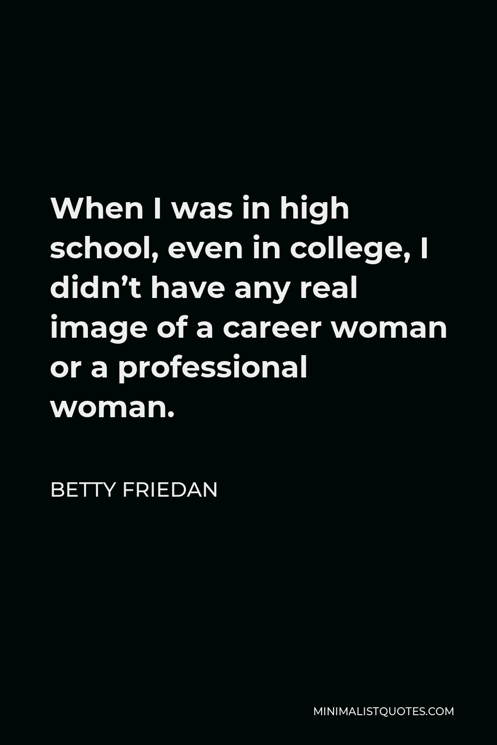 Betty Friedan Quote - When I was in high school, even in college, I didn’t have any real image of a career woman or a professional woman.