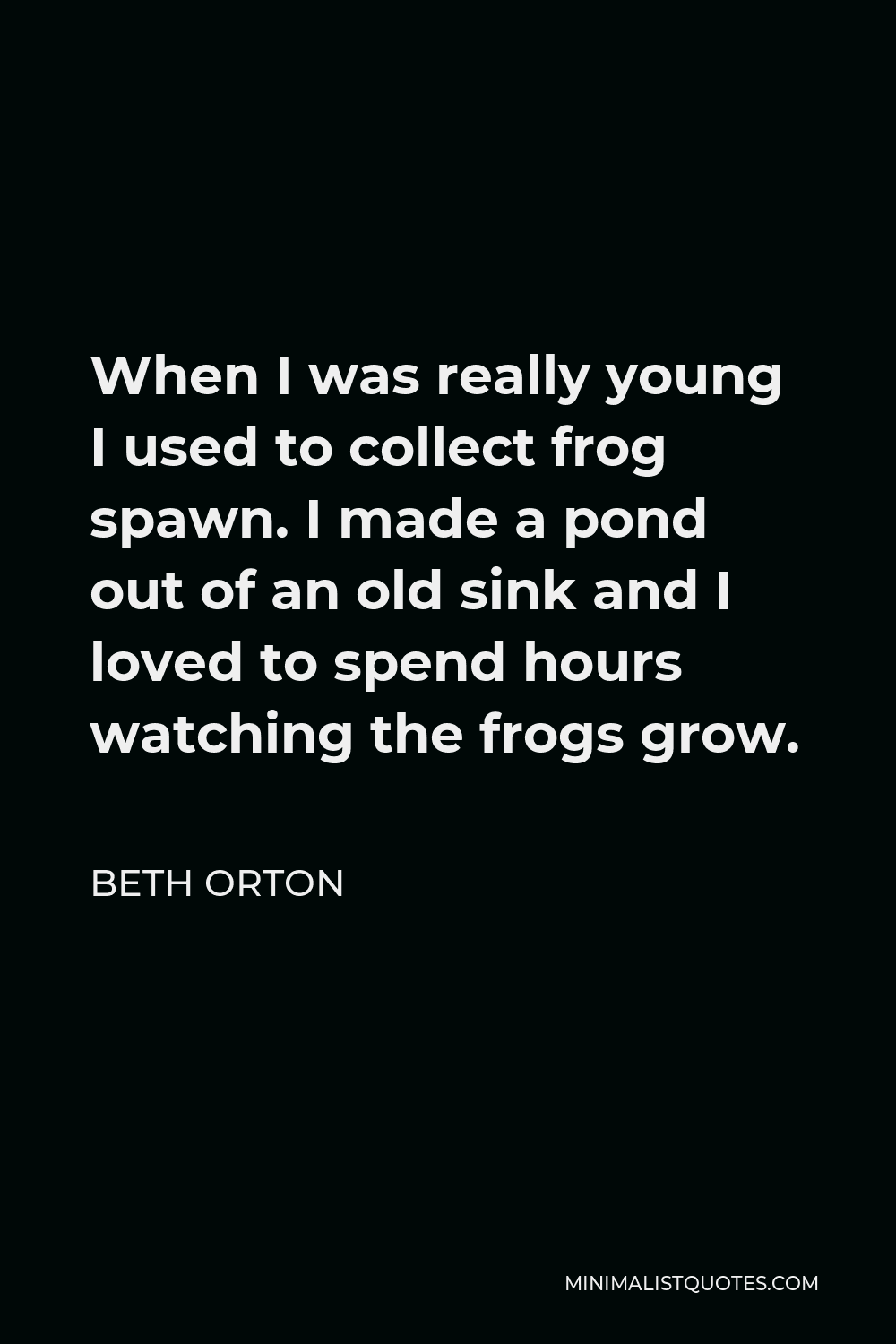 Beth Orton Quote - When I was really young I used to collect frog spawn. I made a pond out of an old sink and I loved to spend hours watching the frogs grow.