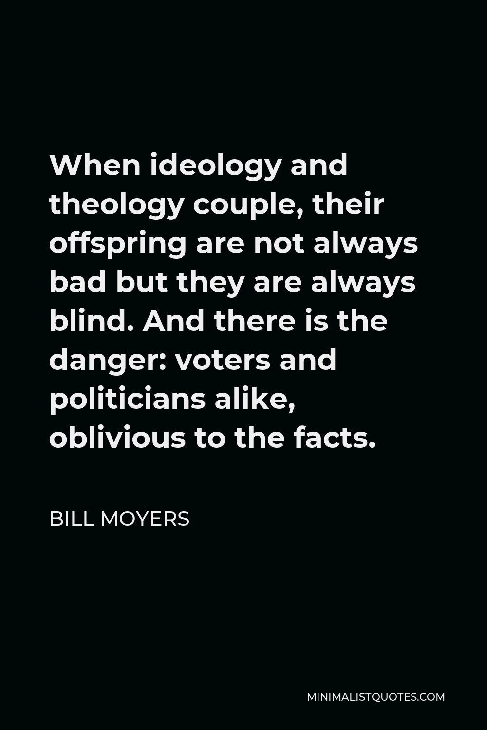Bill Moyers Quote - When ideology and theology couple, their offspring are not always bad but they are always blind. And there is the danger: voters and politicians alike, oblivious to the facts.