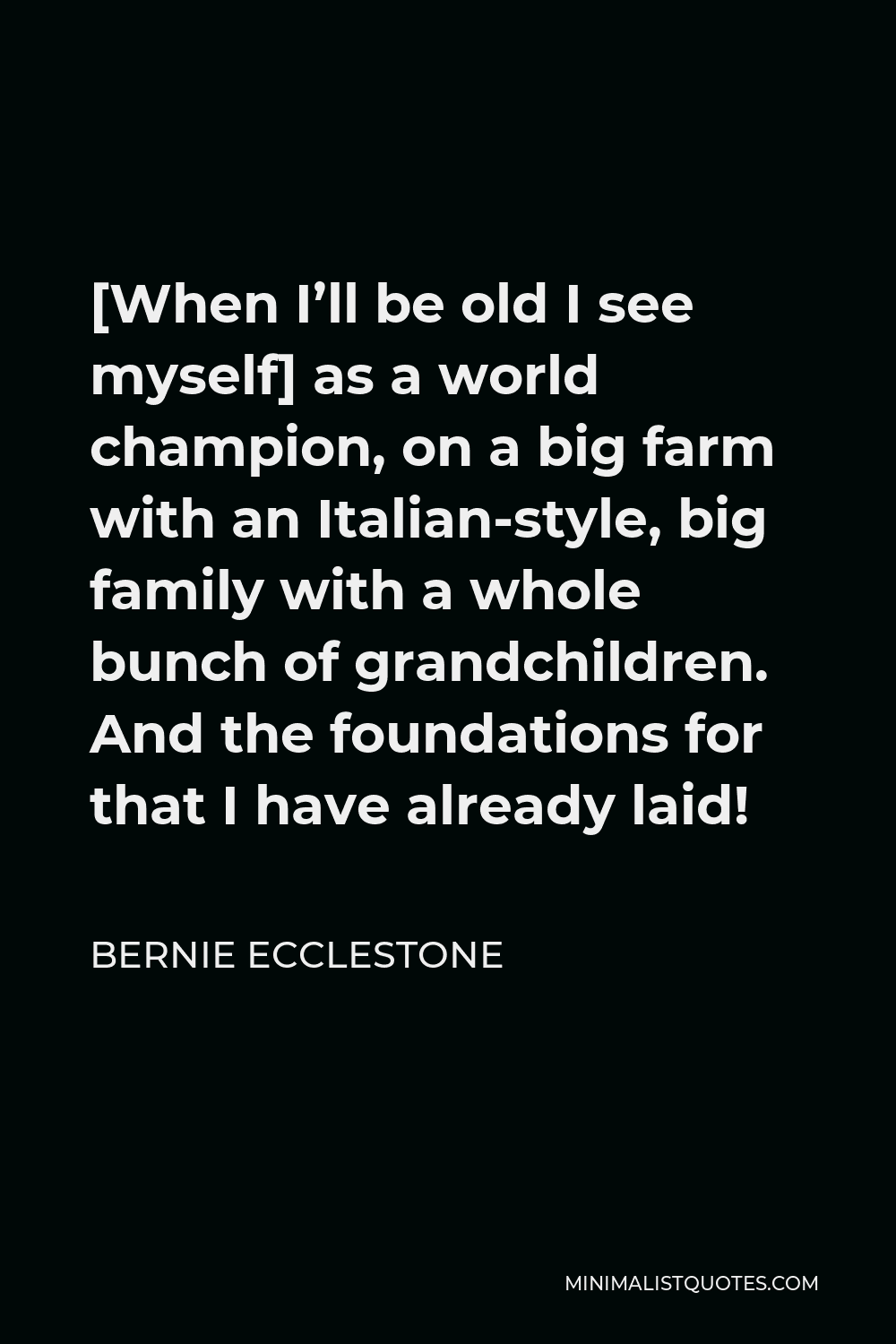 Bernie Ecclestone Quote - [When I’ll be old I see myself] as a world champion, on a big farm with an Italian-style, big family with a whole bunch of grandchildren. And the foundations for that I have already laid!