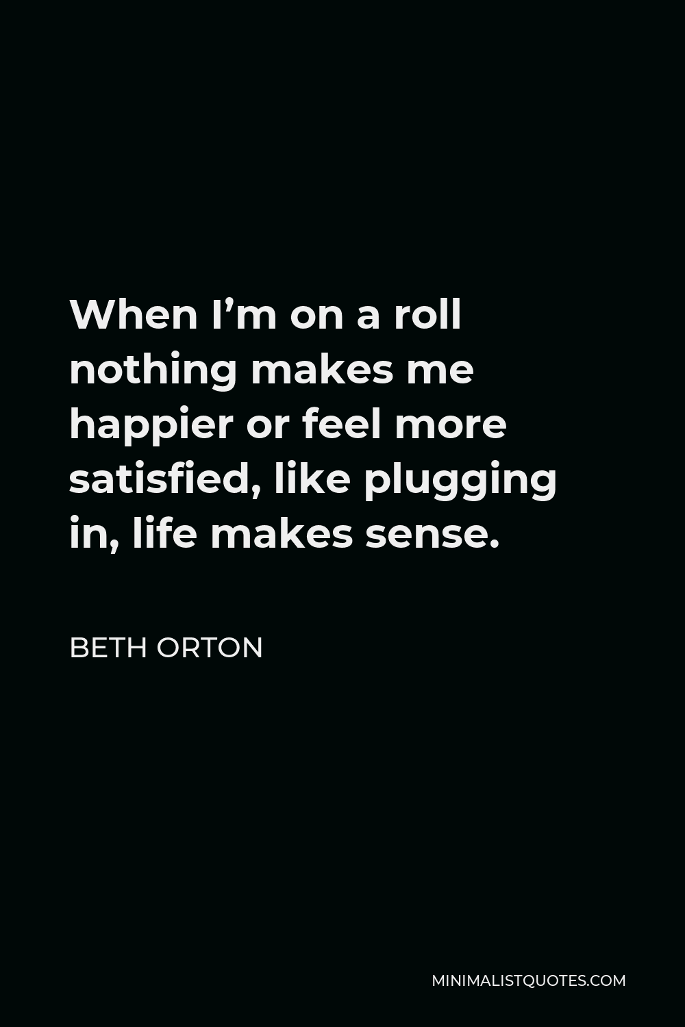 Beth Orton Quote - When I’m on a roll nothing makes me happier or feel more satisfied, like plugging in, life makes sense.