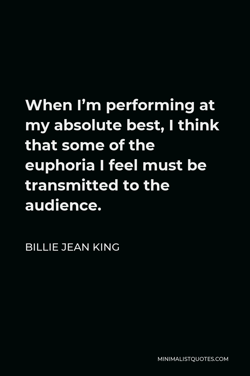 Billie Jean King Quote - When I’m performing at my absolute best, I think that some of the euphoria I feel must be transmitted to the audience.