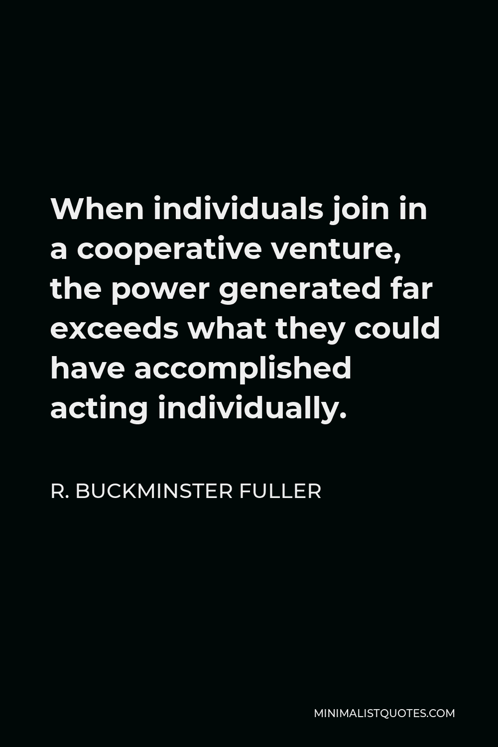 R. Buckminster Fuller Quote - When individuals join in a cooperative venture, the power generated far exceeds what they could have accomplished acting individually.