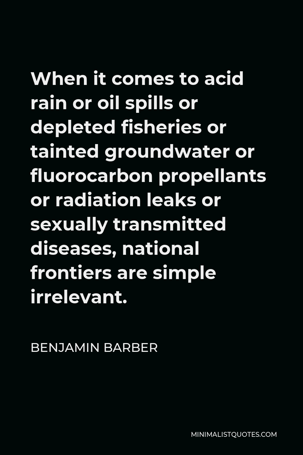Benjamin Barber Quote - When it comes to acid rain or oil spills or depleted fisheries or tainted groundwater or fluorocarbon propellants or radiation leaks or sexually transmitted diseases, national frontiers are simple irrelevant.