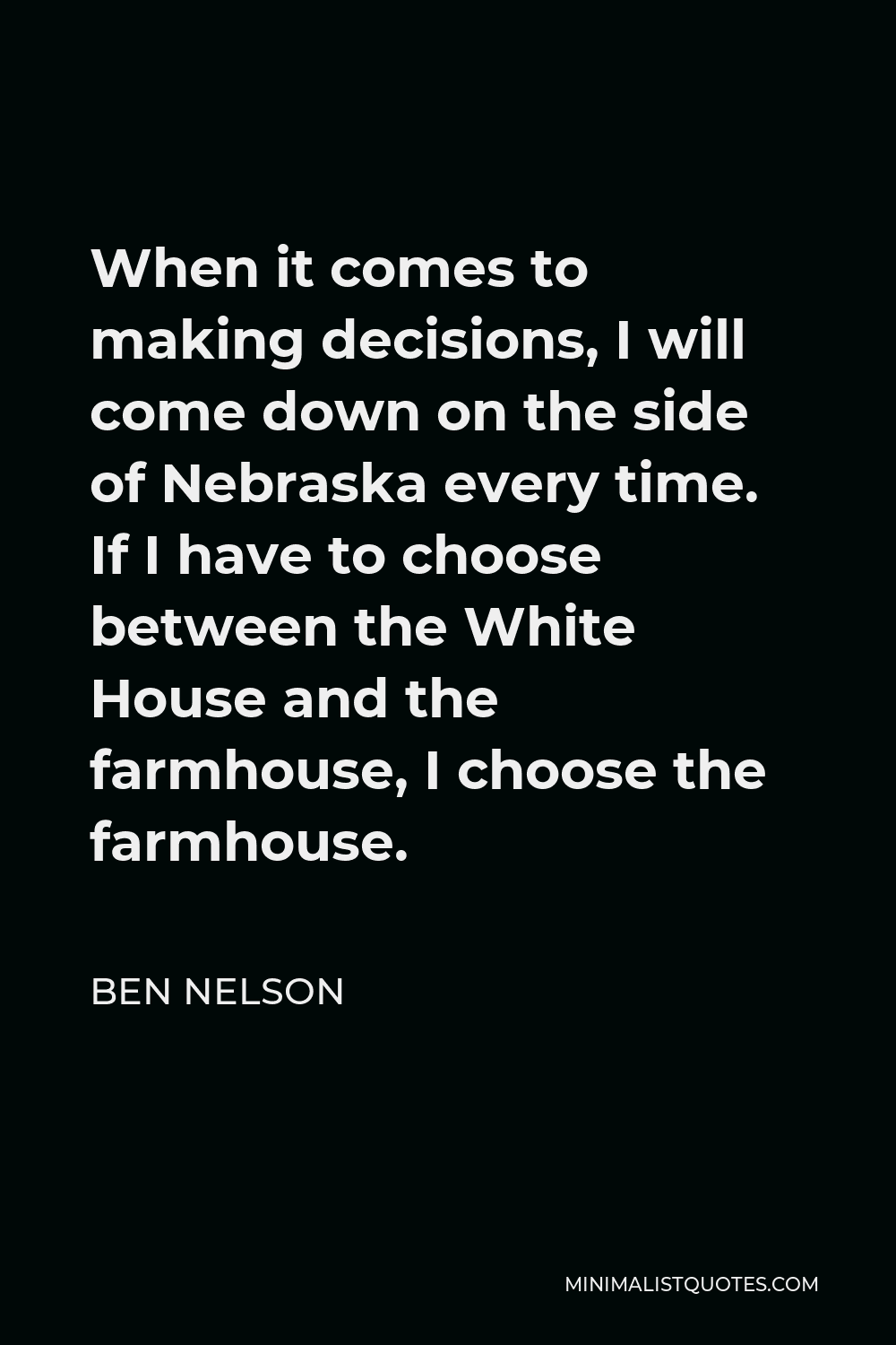 Ben Nelson Quote - When it comes to making decisions, I will come down on the side of Nebraska every time. If I have to choose between the White House and the farmhouse, I choose the farmhouse.