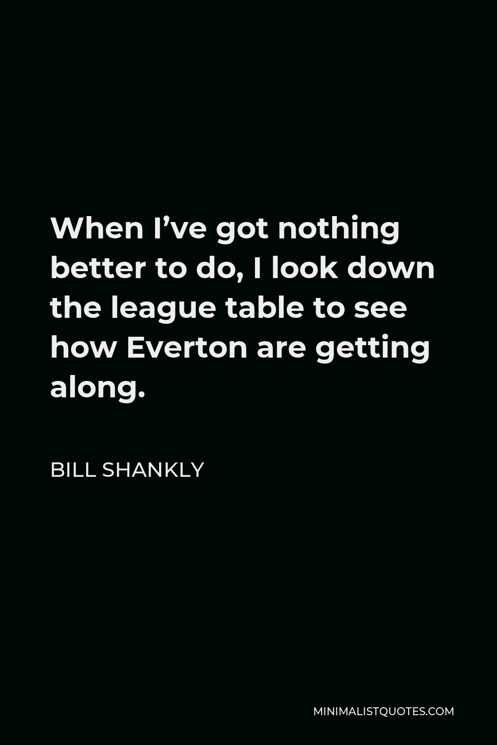 Bill Shankly Quote - When I’ve got nothing better to do, I look down the league table to see how Everton are getting along.