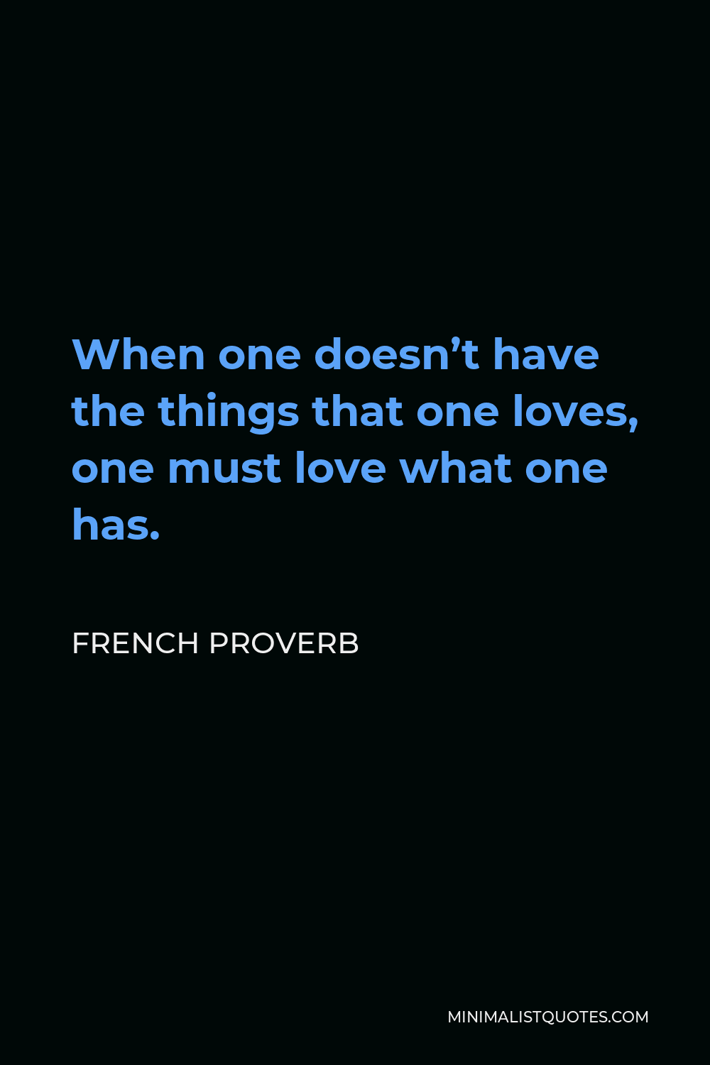 French Proverb Quote - When one doesn’t have the things that one loves, one must love what one has.