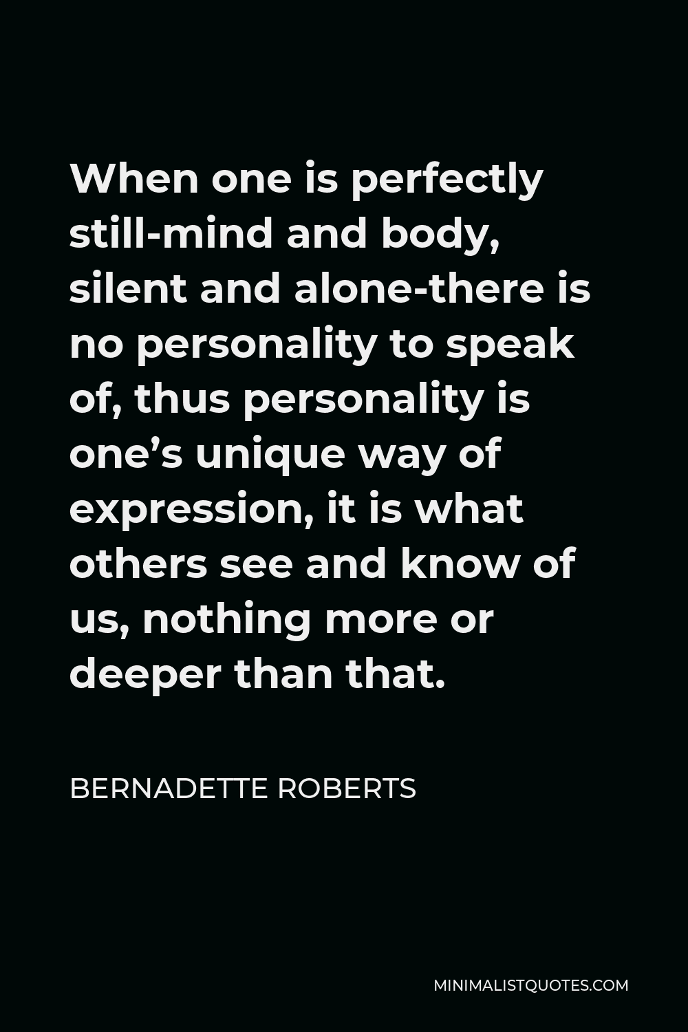Bernadette Roberts Quote - When one is perfectly still-mind and body, silent and alone-there is no personality to speak of, thus personality is one’s unique way of expression, it is what others see and know of us, nothing more or deeper than that.
