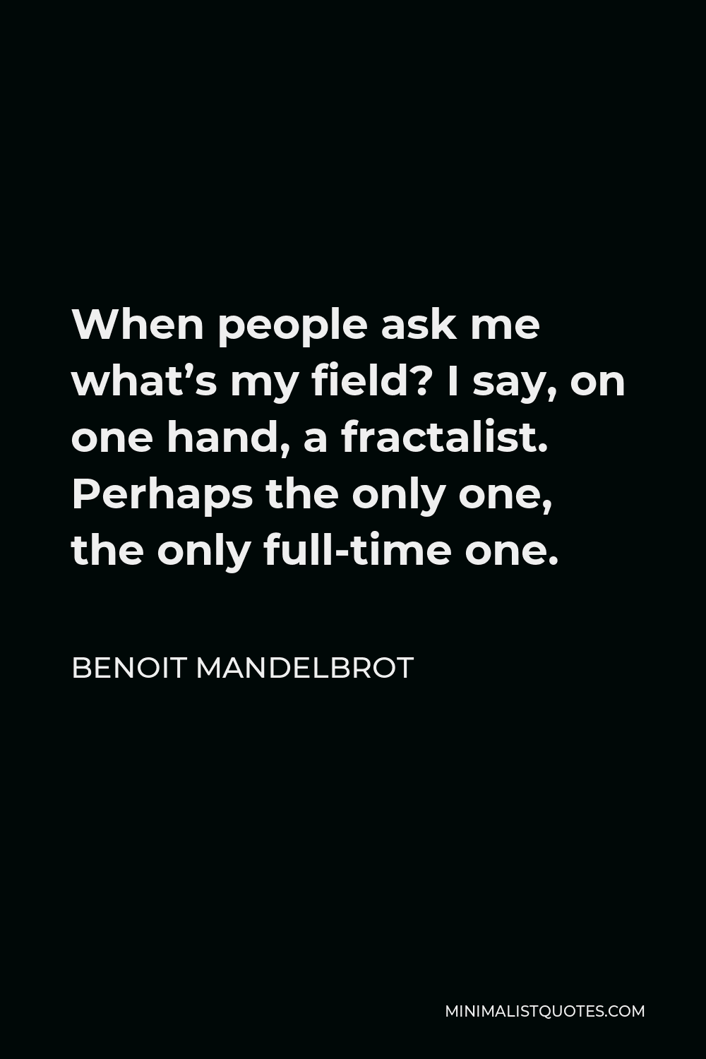 Benoit Mandelbrot Quote - When people ask me what’s my field? I say, on one hand, a fractalist. Perhaps the only one, the only full-time one.