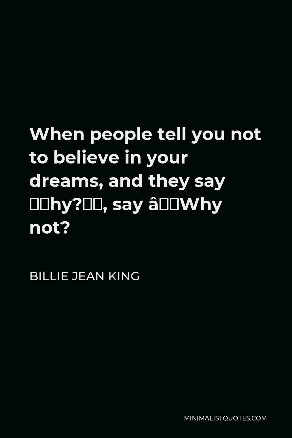 Billie Jean King Quote - When people tell you not to believe in your dreams, and they say “Why?”, say “Why not?
