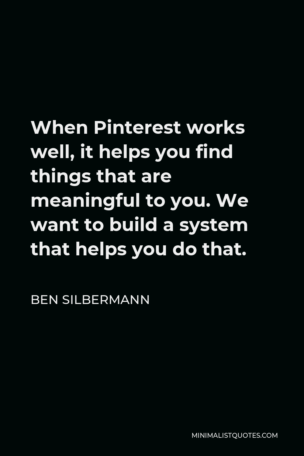 Ben Silbermann Quote - When Pinterest works well, it helps you find things that are meaningful to you. We want to build a system that helps you do that.