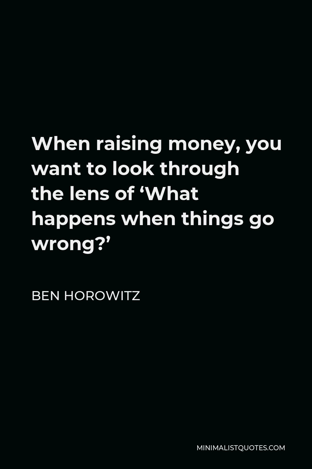 Ben Horowitz Quote - When raising money, you want to look through the lens of ‘What happens when things go wrong?’