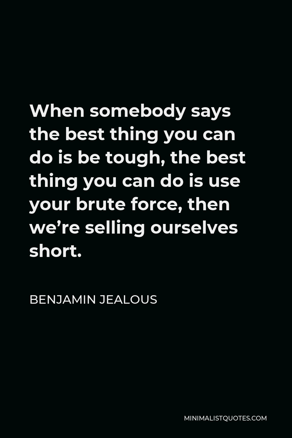 Benjamin Jealous Quote - When somebody says the best thing you can do is be tough, the best thing you can do is use your brute force, then we’re selling ourselves short.