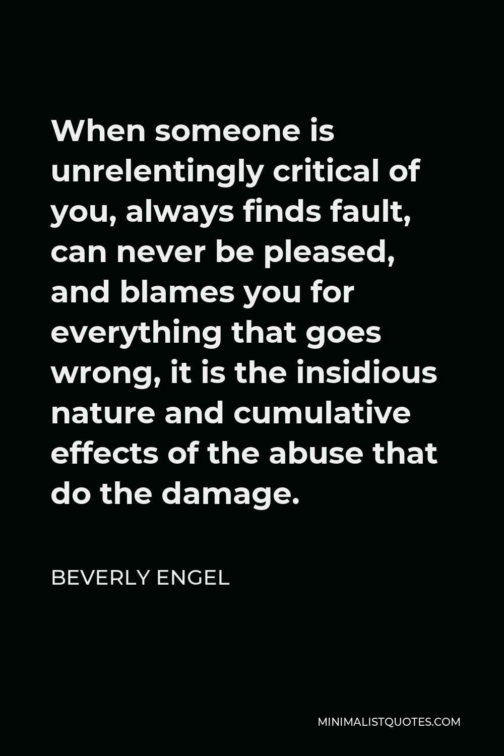 Beverly Engel Quote - When someone is unrelentingly critical of you, always finds fault, can never be pleased, and blames you for everything that goes wrong, it is the insidious nature and cumulative effects of the abuse that do the damage.