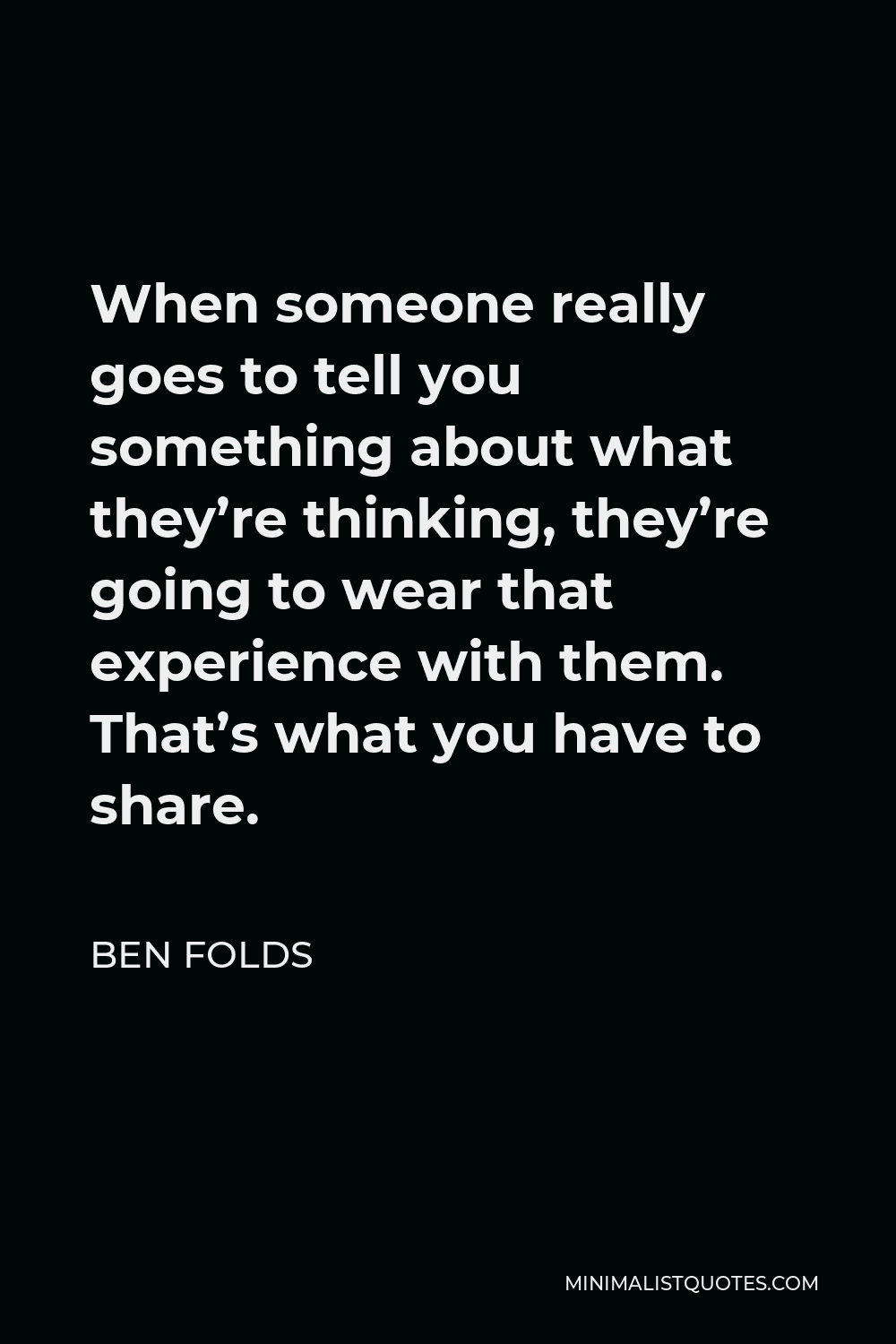 Ben Folds Quote - When someone really goes to tell you something about what they’re thinking, they’re going to wear that experience with them. That’s what you have to share.