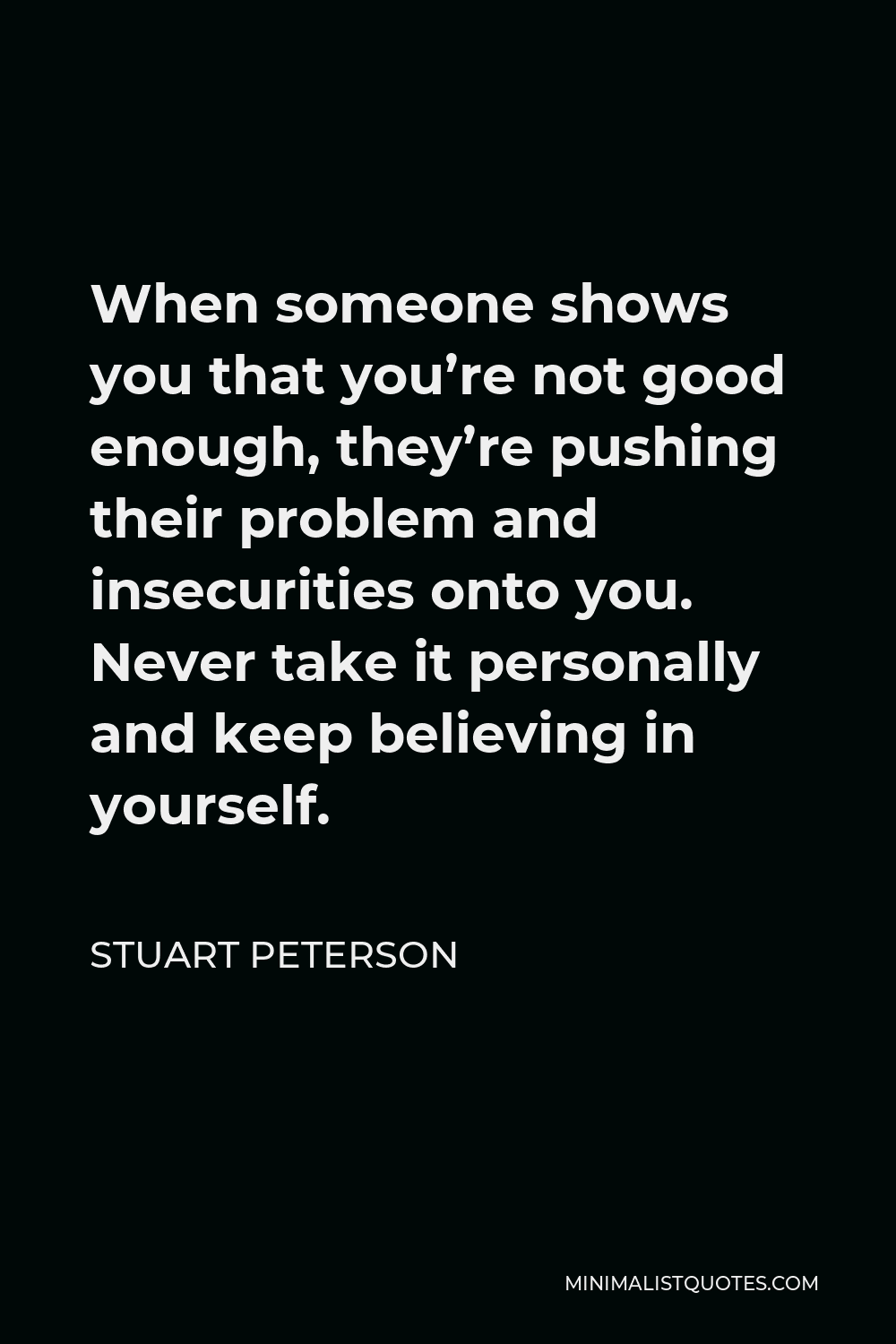 Stuart Peterson Quote - When someone shows you that you’re not good enough, they’re pushing their problem and insecurities onto you. Never take it personally and keep believing in yourself.
