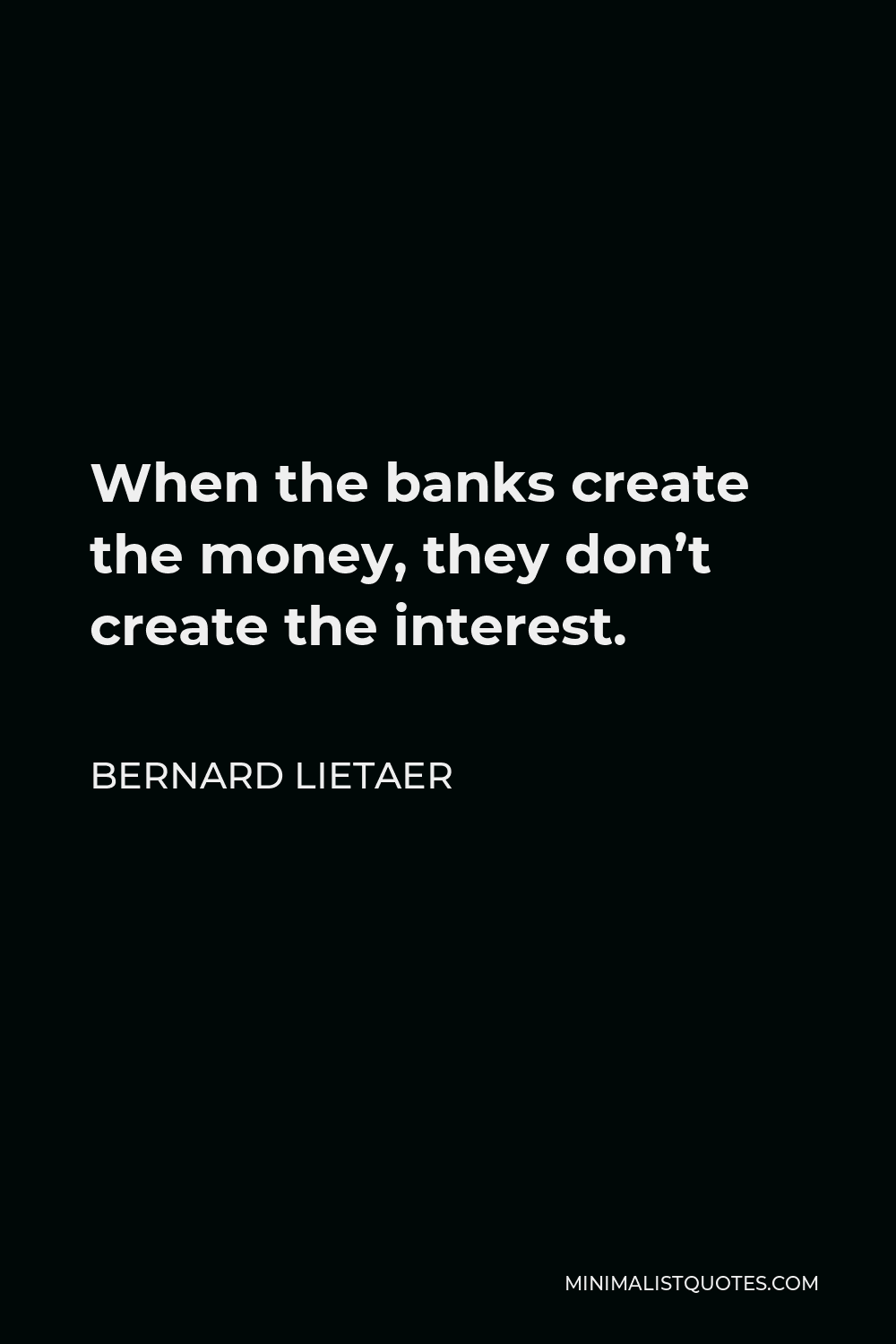 Bernard Lietaer Quote - When the banks create the money, they don’t create the interest.