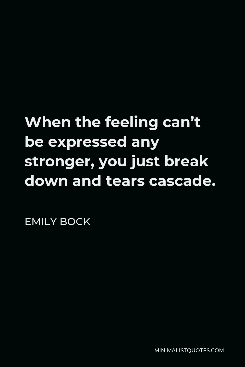 Emily Bock Quote - When the feeling can’t be expressed any stronger, you just break down and tears cascade.