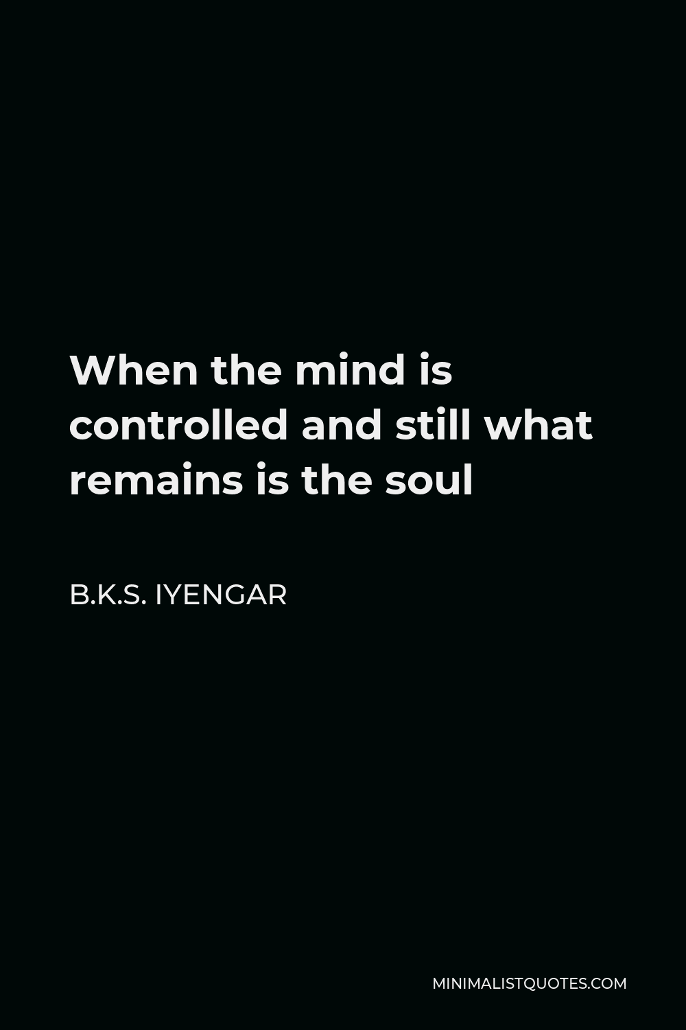 B.K.S. Iyengar Quote - When the mind is controlled and still what remains is the soul