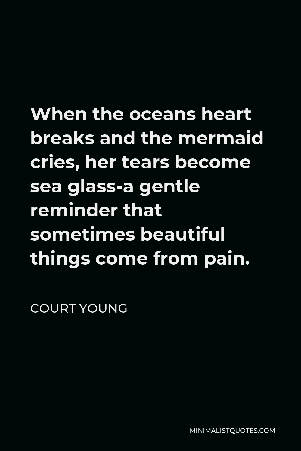 Court Young Quote - When the oceans heart breaks and the mermaid cries, her tears become sea glass-a gentle reminder that sometimes beautiful things come from pain.