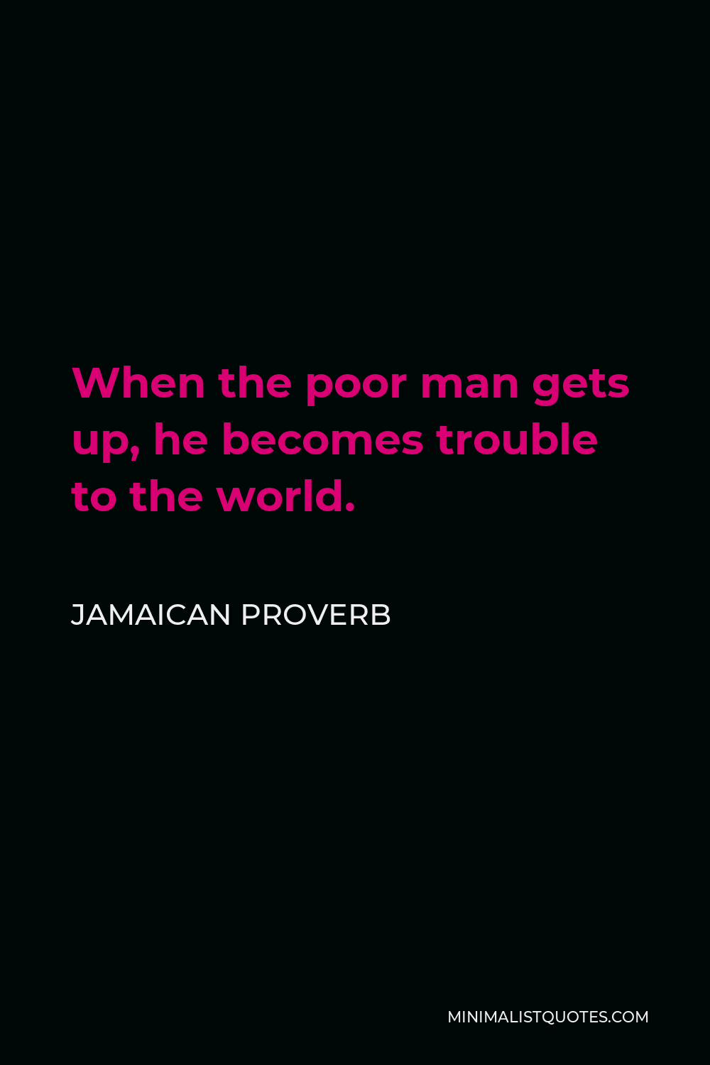 Jamaican Proverb Quote - When the poor man gets up, he becomes trouble to the world.
