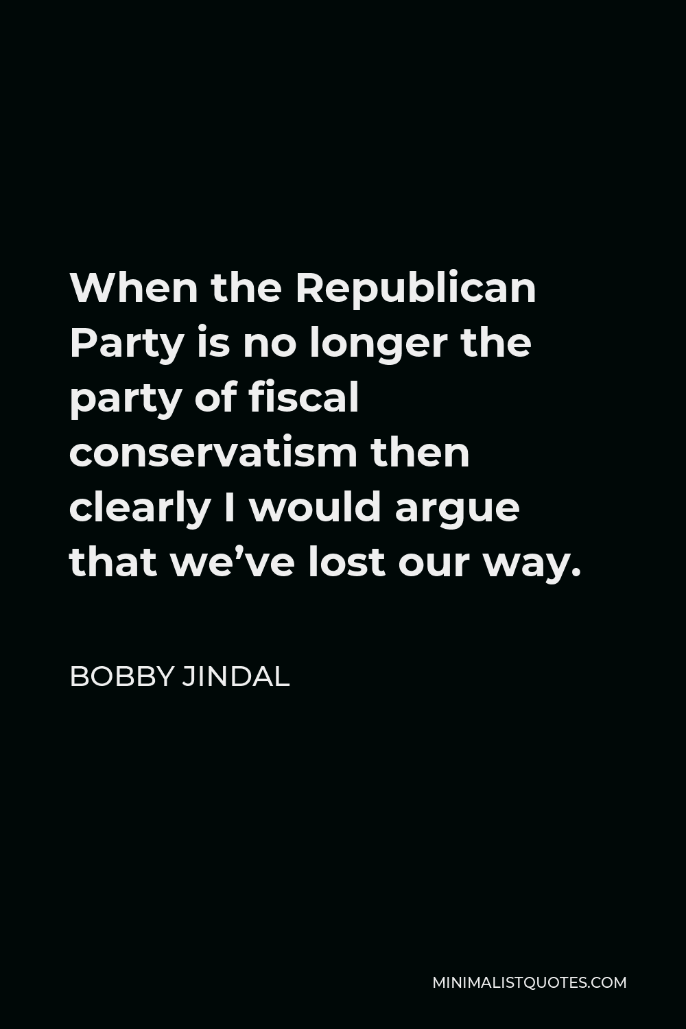 Bobby Jindal Quote - When the Republican Party is no longer the party of fiscal conservatism then clearly I would argue that we’ve lost our way.