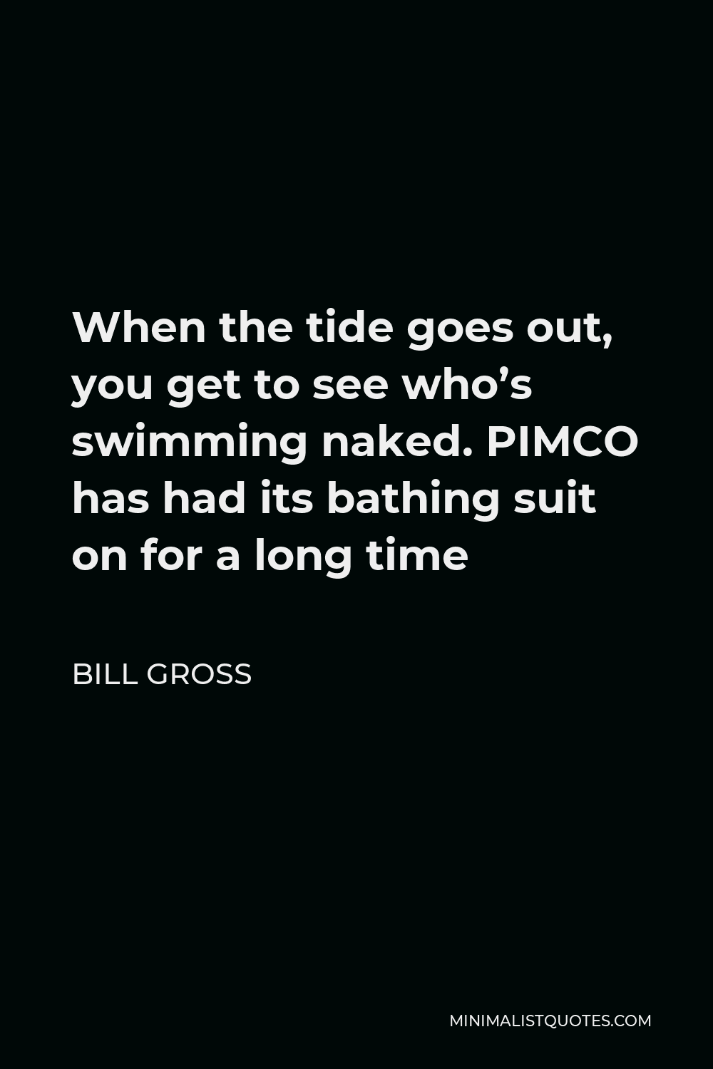 Bill Gross Quote - When the tide goes out, you get to see who’s swimming naked. PIMCO has had its bathing suit on for a long time
