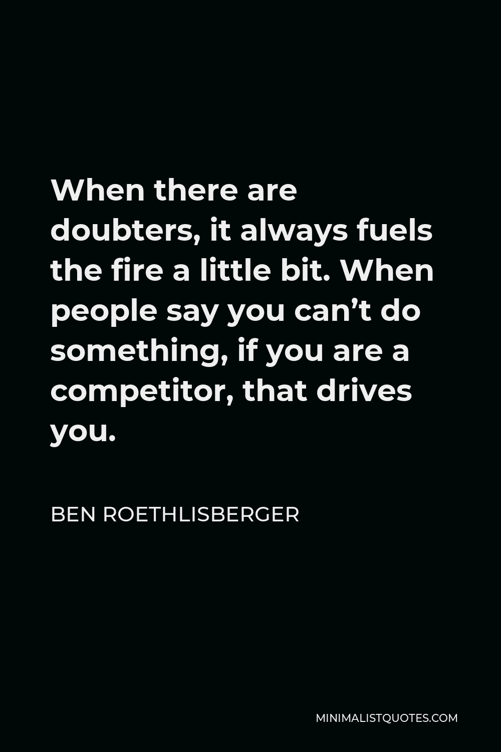 Ben Roethlisberger Quote - When there are doubters, it always fuels the fire a little bit. When people say you can’t do something, if you are a competitor, that drives you.