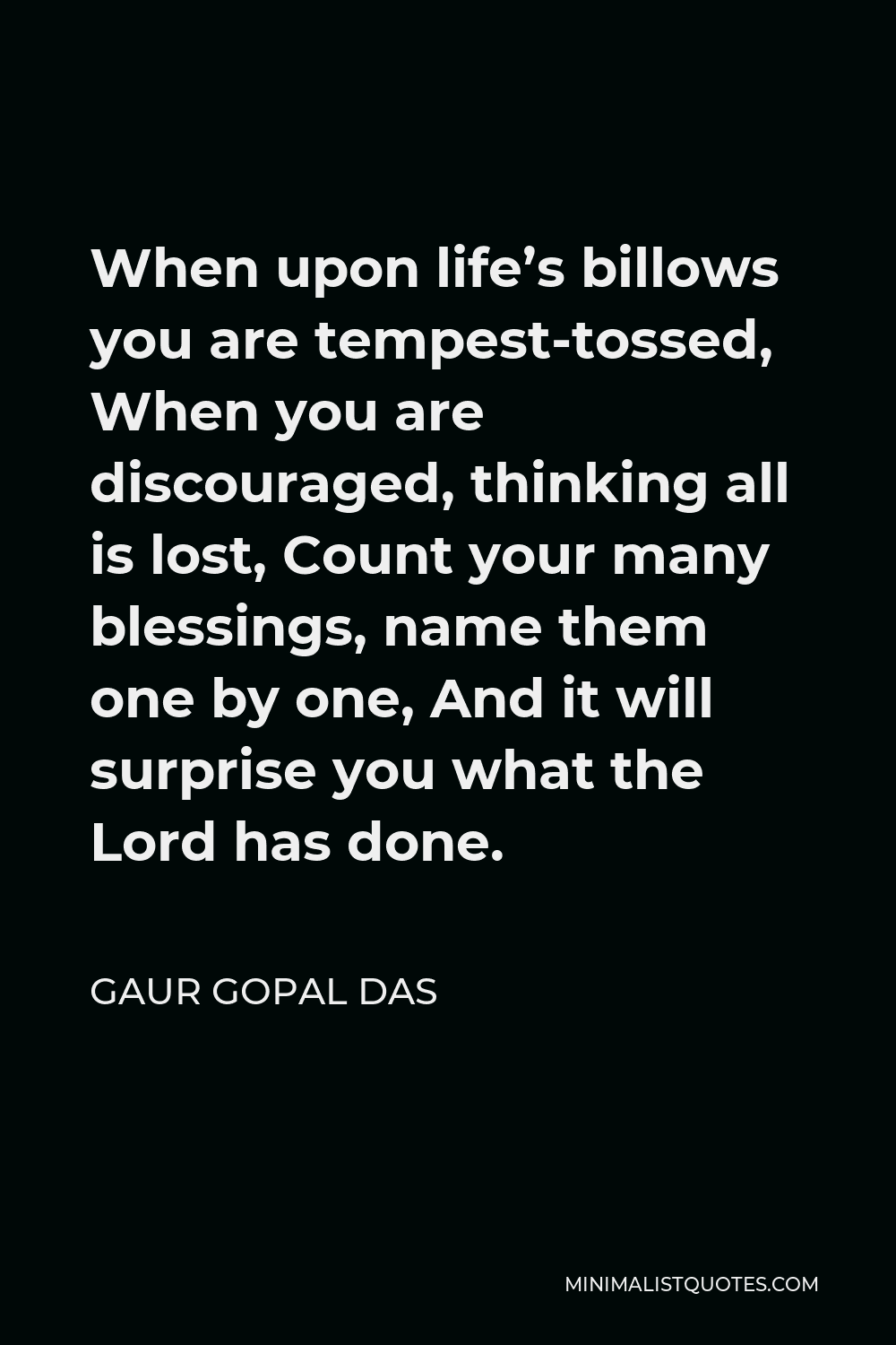 Gaur Gopal Das Quote - When upon life’s billows you are tempest-tossed, When you are discouraged, thinking all is lost, Count your many blessings, name them one by one, And it will surprise you what the Lord has done.