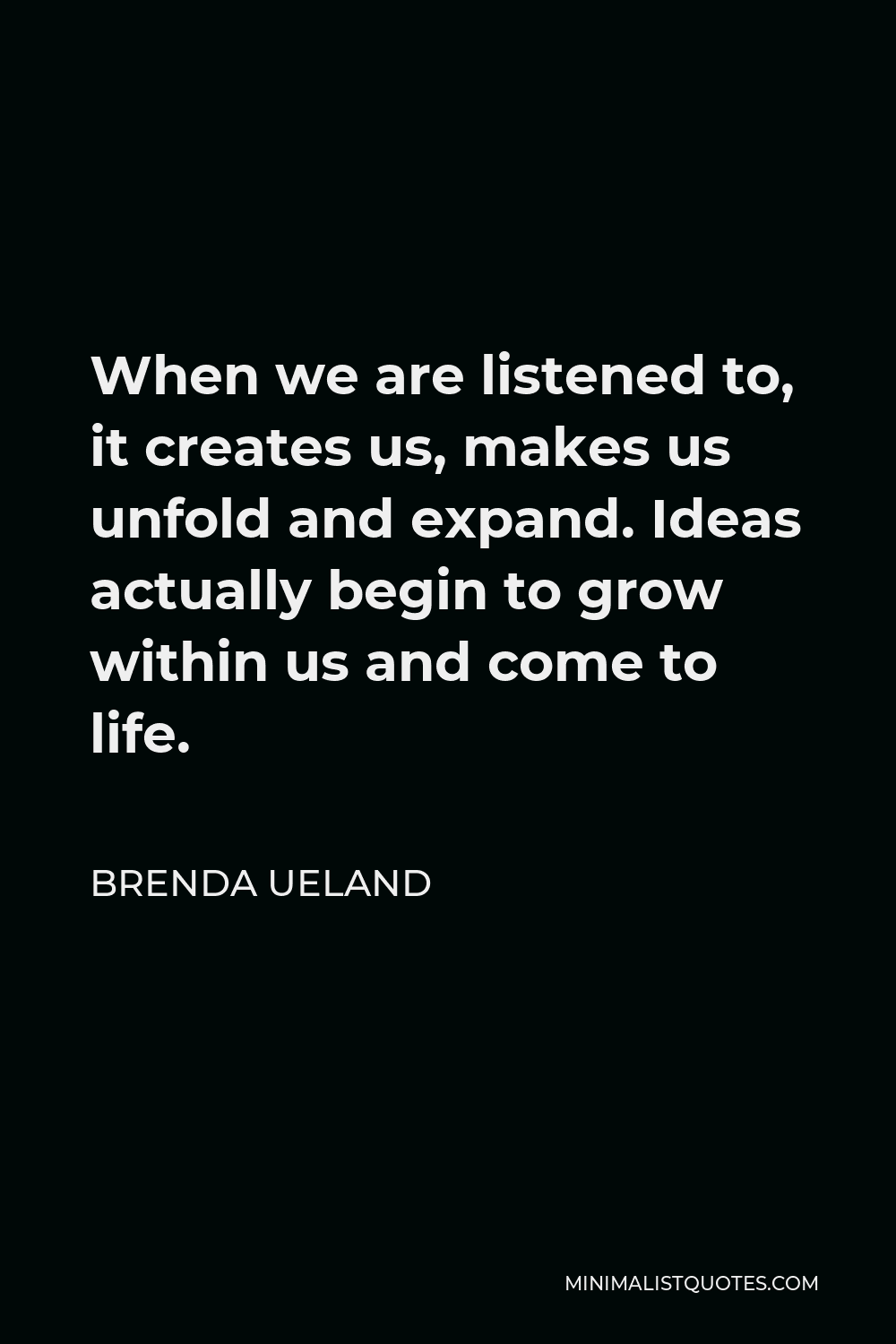 Brenda Ueland Quote - When we are listened to, it creates us, makes us unfold and expand. Ideas actually begin to grow within us and come to life.